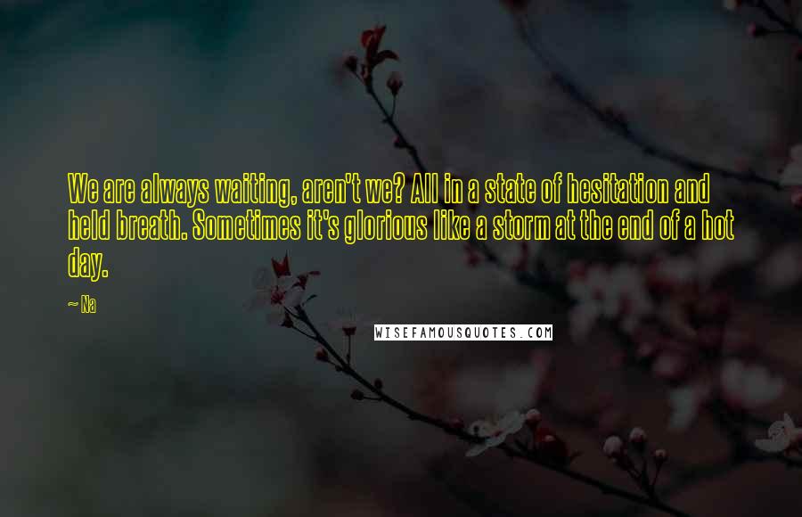 Na Quotes: We are always waiting, aren't we? All in a state of hesitation and held breath. Sometimes it's glorious like a storm at the end of a hot day.