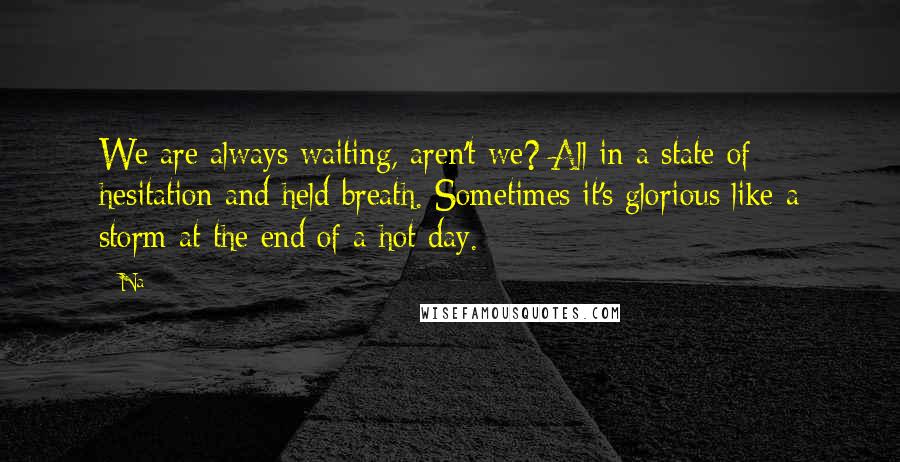 Na Quotes: We are always waiting, aren't we? All in a state of hesitation and held breath. Sometimes it's glorious like a storm at the end of a hot day.