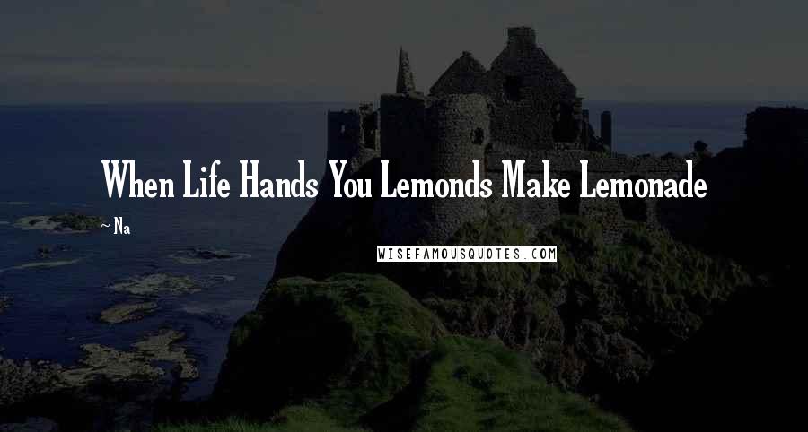 Na Quotes: When Life Hands You Lemonds Make Lemonade