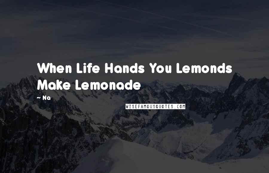 Na Quotes: When Life Hands You Lemonds Make Lemonade