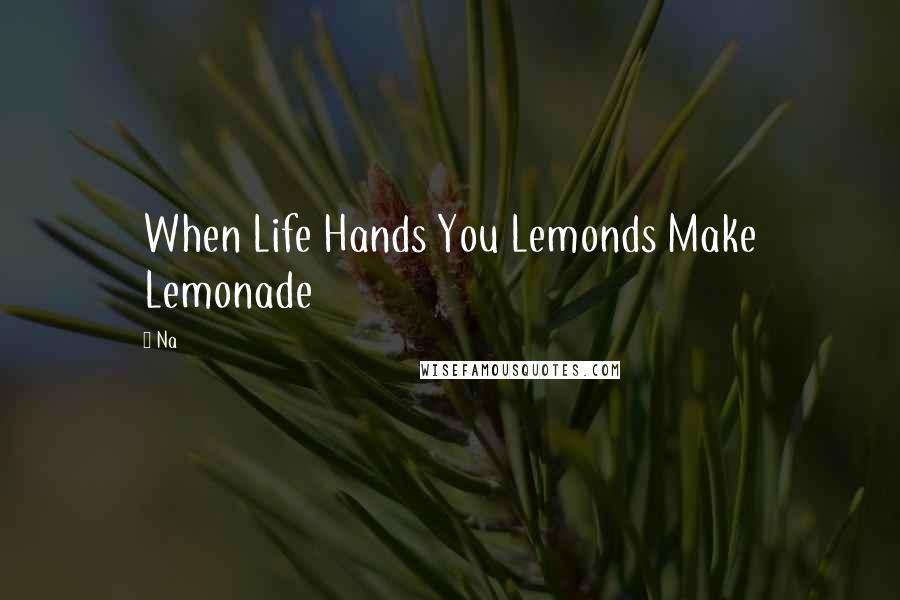 Na Quotes: When Life Hands You Lemonds Make Lemonade