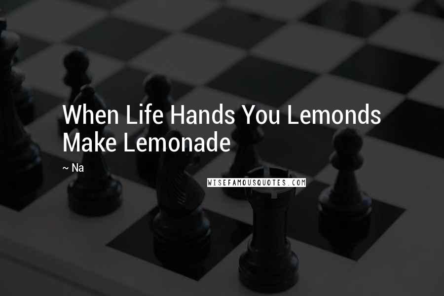 Na Quotes: When Life Hands You Lemonds Make Lemonade