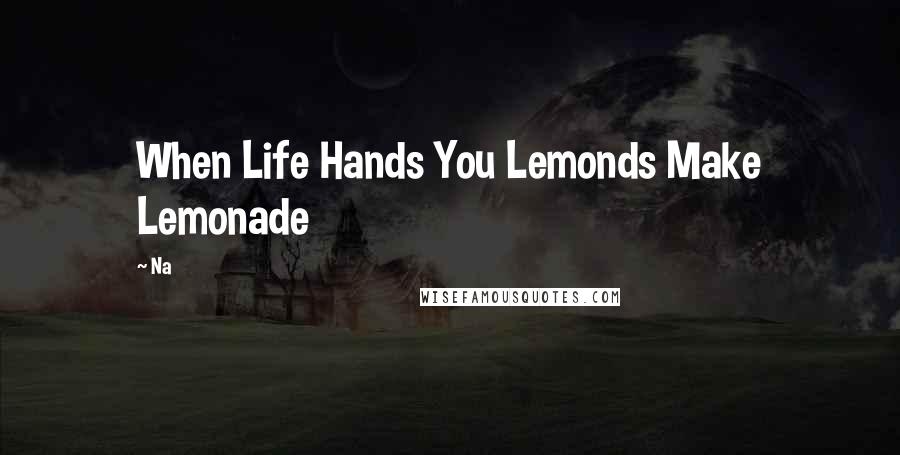 Na Quotes: When Life Hands You Lemonds Make Lemonade