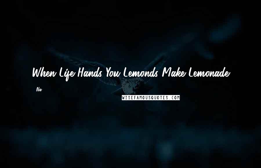 Na Quotes: When Life Hands You Lemonds Make Lemonade