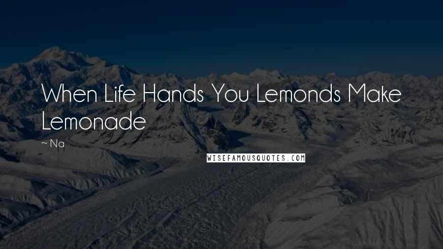 Na Quotes: When Life Hands You Lemonds Make Lemonade