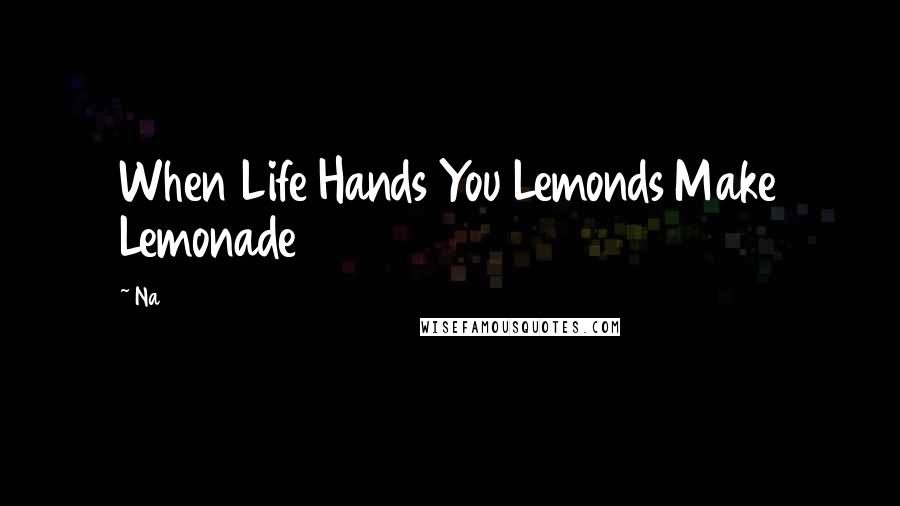 Na Quotes: When Life Hands You Lemonds Make Lemonade