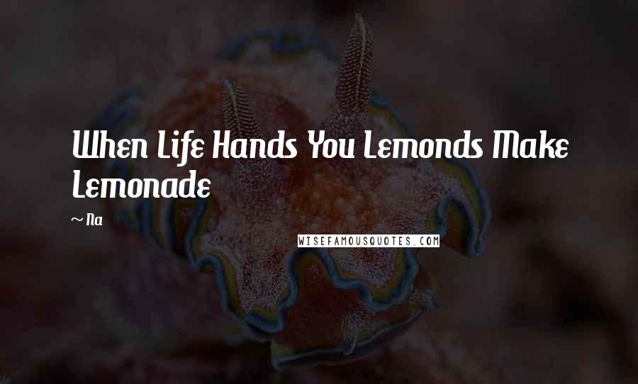 Na Quotes: When Life Hands You Lemonds Make Lemonade
