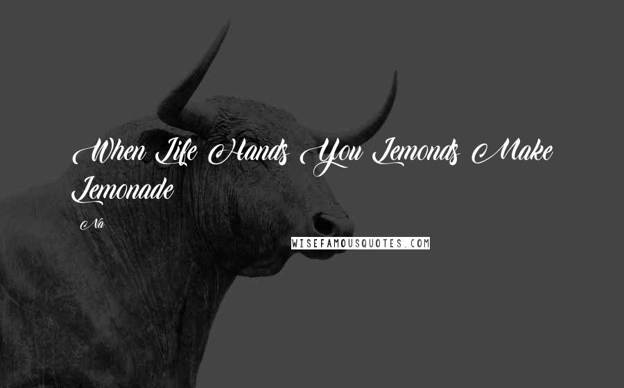 Na Quotes: When Life Hands You Lemonds Make Lemonade