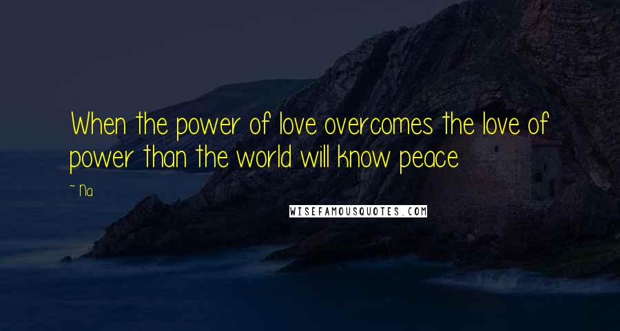 Na Quotes: When the power of love overcomes the love of power than the world will know peace