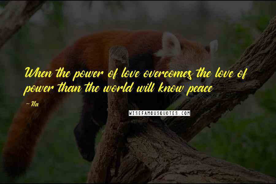 Na Quotes: When the power of love overcomes the love of power than the world will know peace