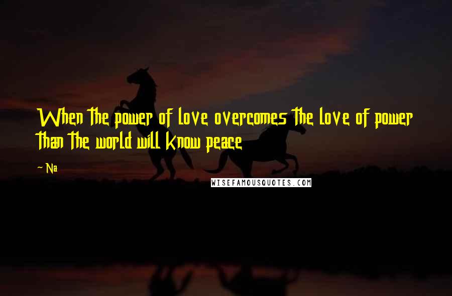 Na Quotes: When the power of love overcomes the love of power than the world will know peace