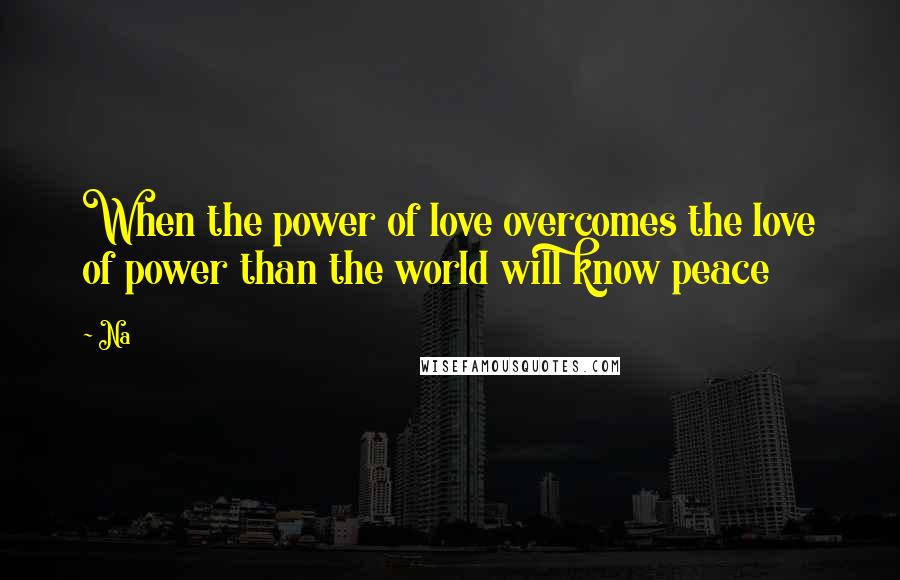 Na Quotes: When the power of love overcomes the love of power than the world will know peace