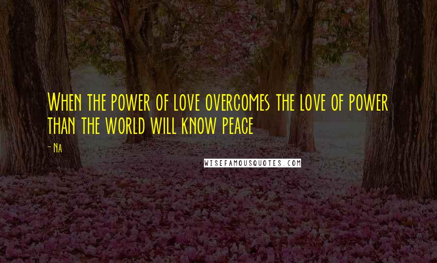 Na Quotes: When the power of love overcomes the love of power than the world will know peace