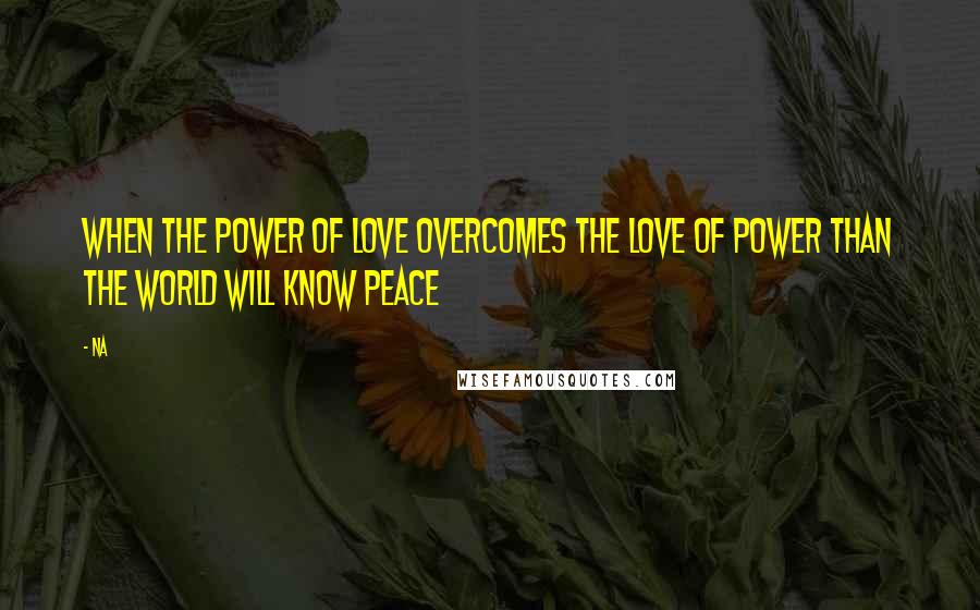 Na Quotes: When the power of love overcomes the love of power than the world will know peace