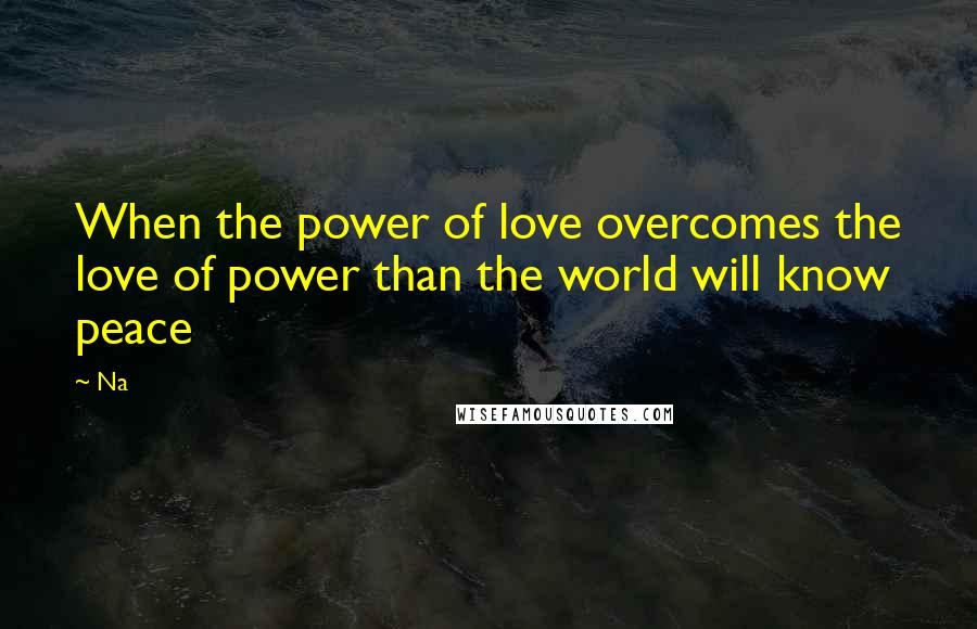 Na Quotes: When the power of love overcomes the love of power than the world will know peace