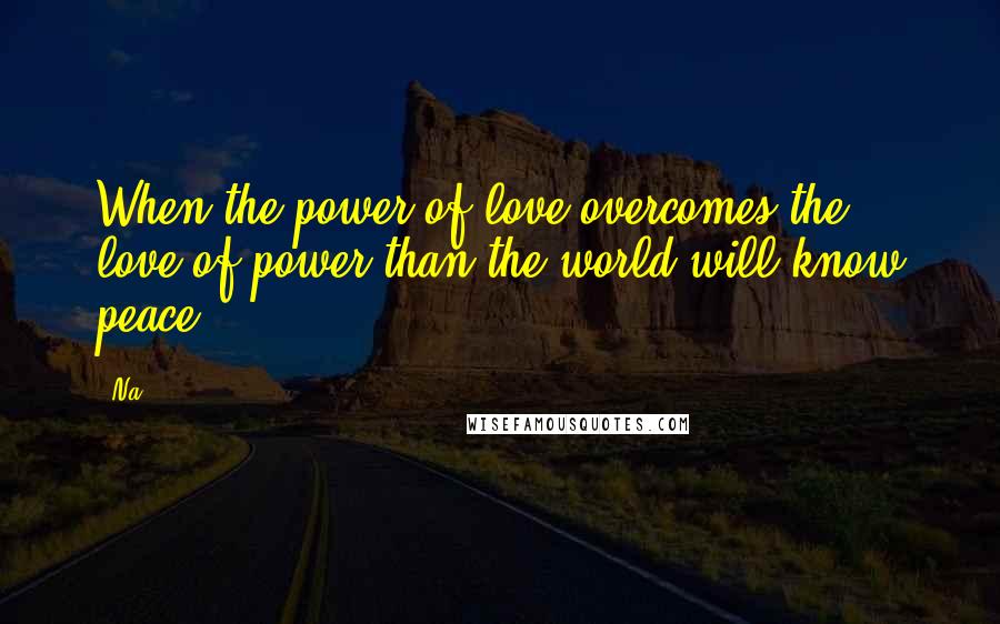 Na Quotes: When the power of love overcomes the love of power than the world will know peace