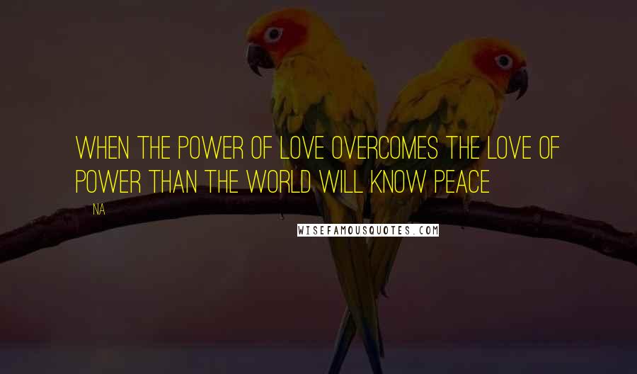 Na Quotes: When the power of love overcomes the love of power than the world will know peace