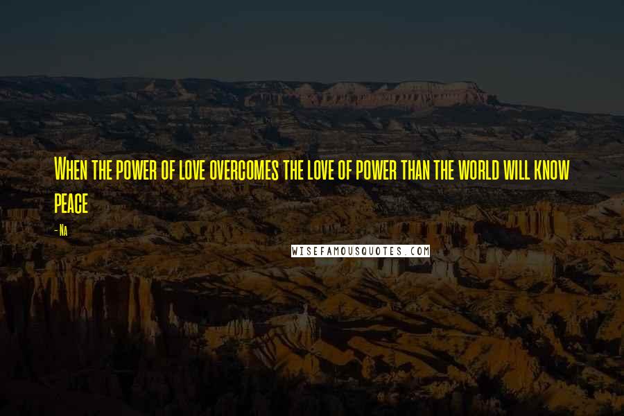 Na Quotes: When the power of love overcomes the love of power than the world will know peace