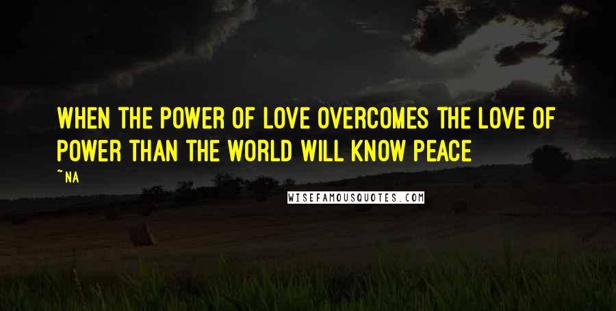 Na Quotes: When the power of love overcomes the love of power than the world will know peace