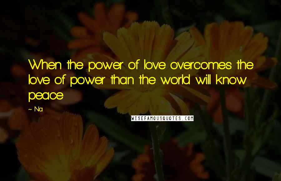 Na Quotes: When the power of love overcomes the love of power than the world will know peace
