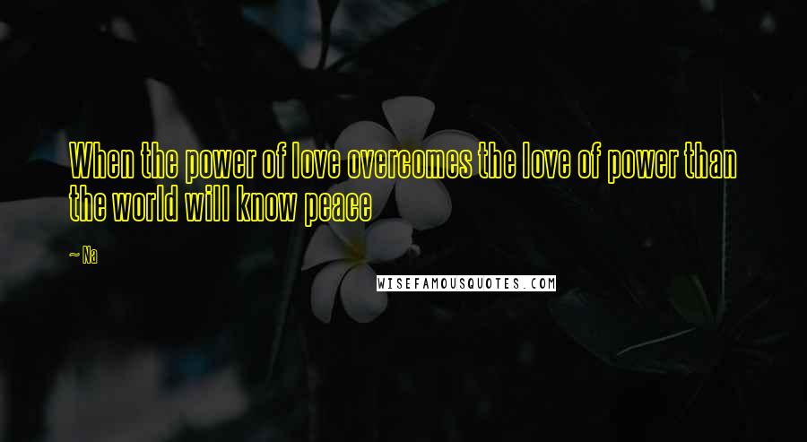 Na Quotes: When the power of love overcomes the love of power than the world will know peace