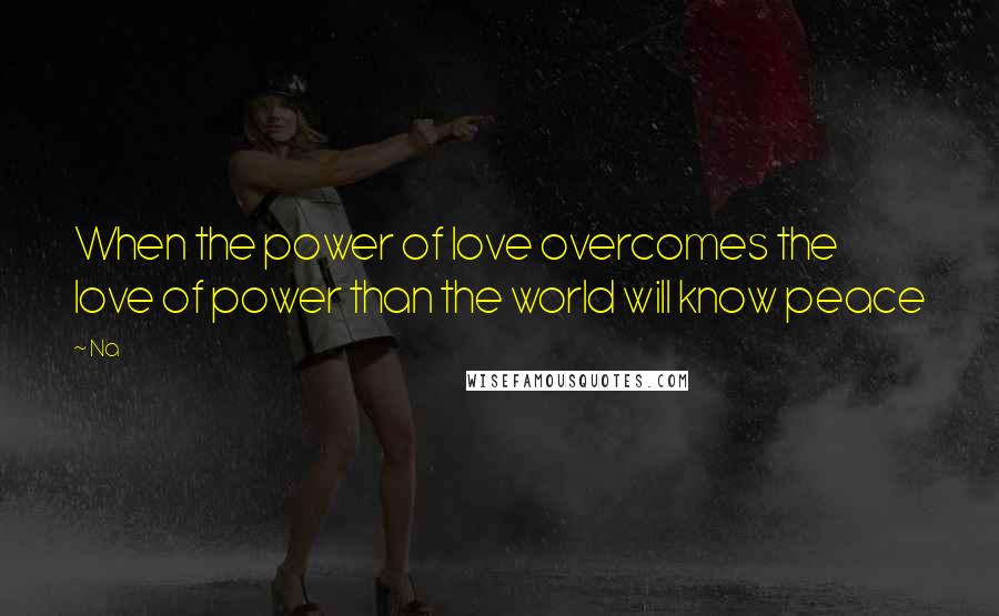 Na Quotes: When the power of love overcomes the love of power than the world will know peace