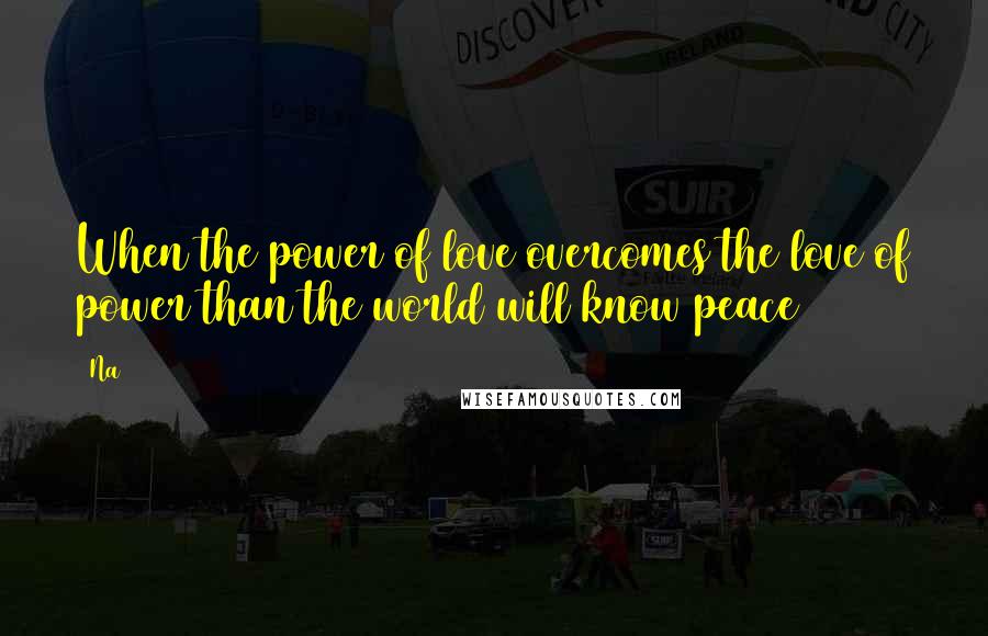 Na Quotes: When the power of love overcomes the love of power than the world will know peace