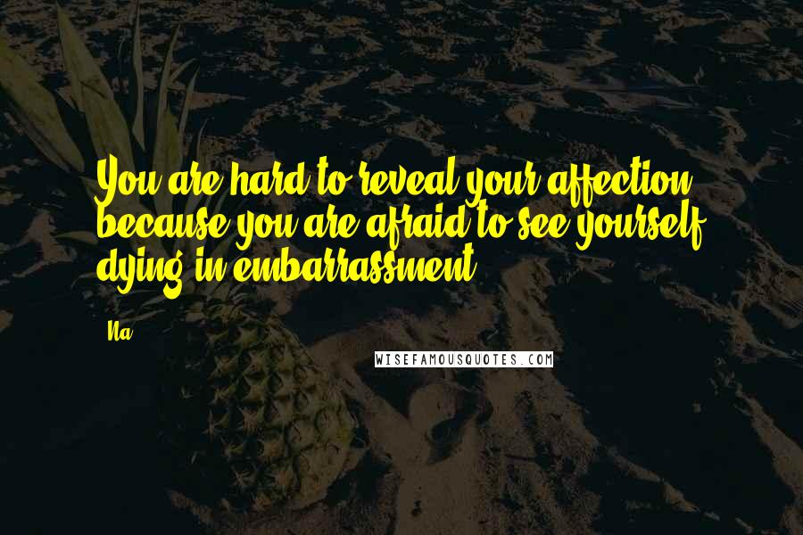 Na Quotes: You are hard to reveal your affection because you are afraid to see yourself dying in embarrassment