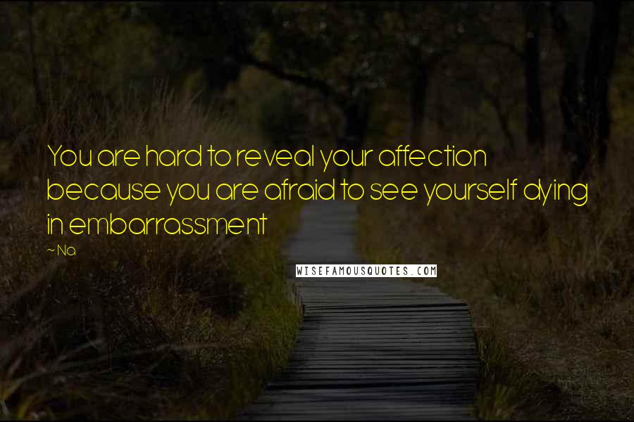 Na Quotes: You are hard to reveal your affection because you are afraid to see yourself dying in embarrassment