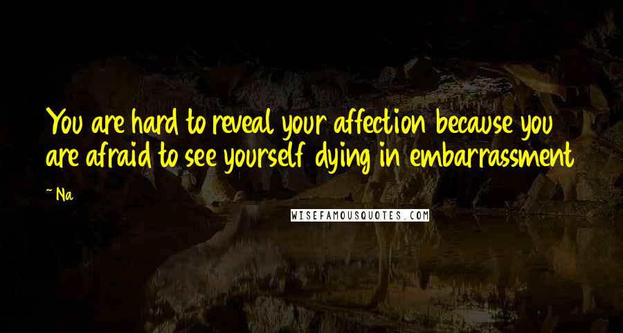 Na Quotes: You are hard to reveal your affection because you are afraid to see yourself dying in embarrassment