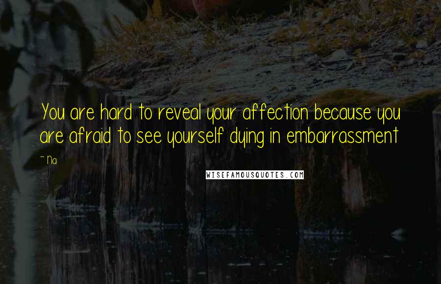 Na Quotes: You are hard to reveal your affection because you are afraid to see yourself dying in embarrassment