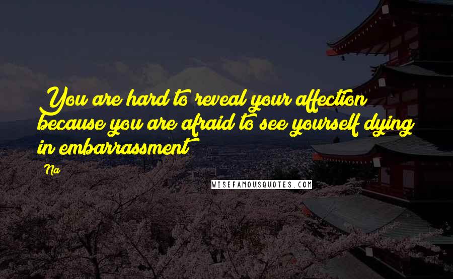 Na Quotes: You are hard to reveal your affection because you are afraid to see yourself dying in embarrassment