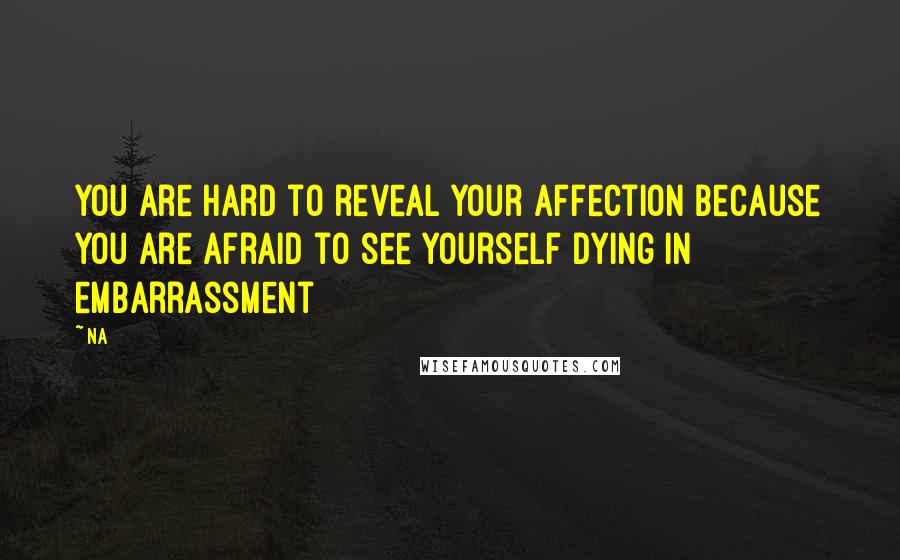 Na Quotes: You are hard to reveal your affection because you are afraid to see yourself dying in embarrassment
