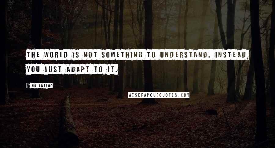 Na Taejoo Quotes: The world is not something to understand. Instead, you just adapt to it.