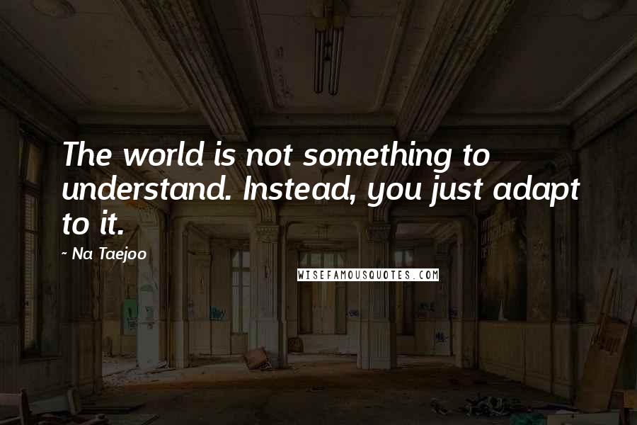 Na Taejoo Quotes: The world is not something to understand. Instead, you just adapt to it.