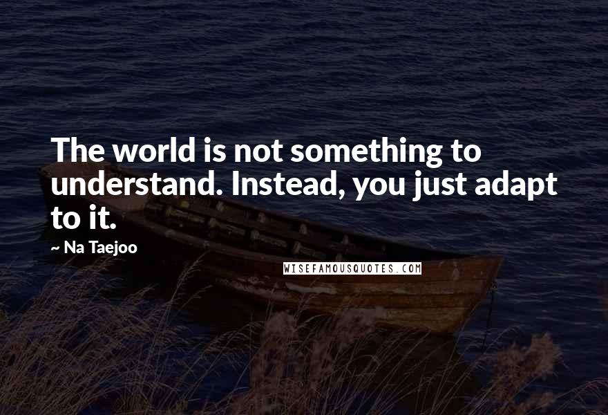 Na Taejoo Quotes: The world is not something to understand. Instead, you just adapt to it.