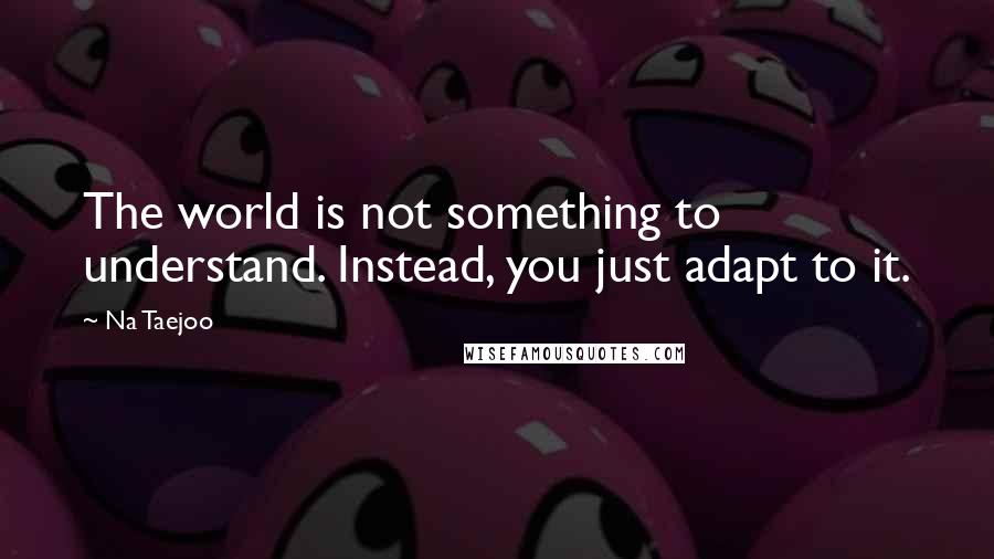 Na Taejoo Quotes: The world is not something to understand. Instead, you just adapt to it.