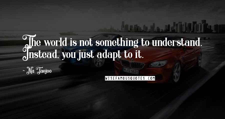 Na Taejoo Quotes: The world is not something to understand. Instead, you just adapt to it.