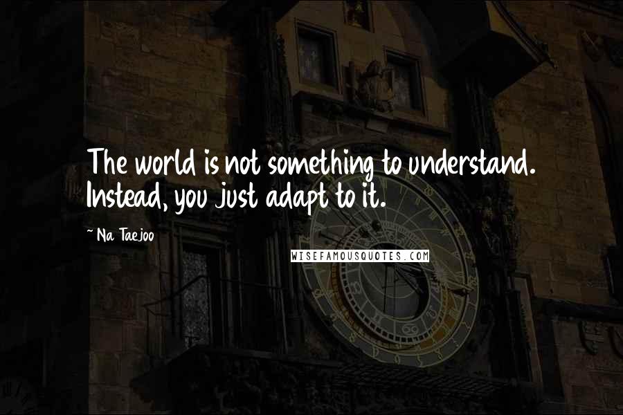 Na Taejoo Quotes: The world is not something to understand. Instead, you just adapt to it.