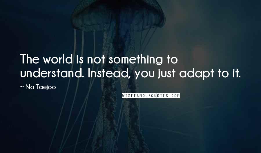 Na Taejoo Quotes: The world is not something to understand. Instead, you just adapt to it.