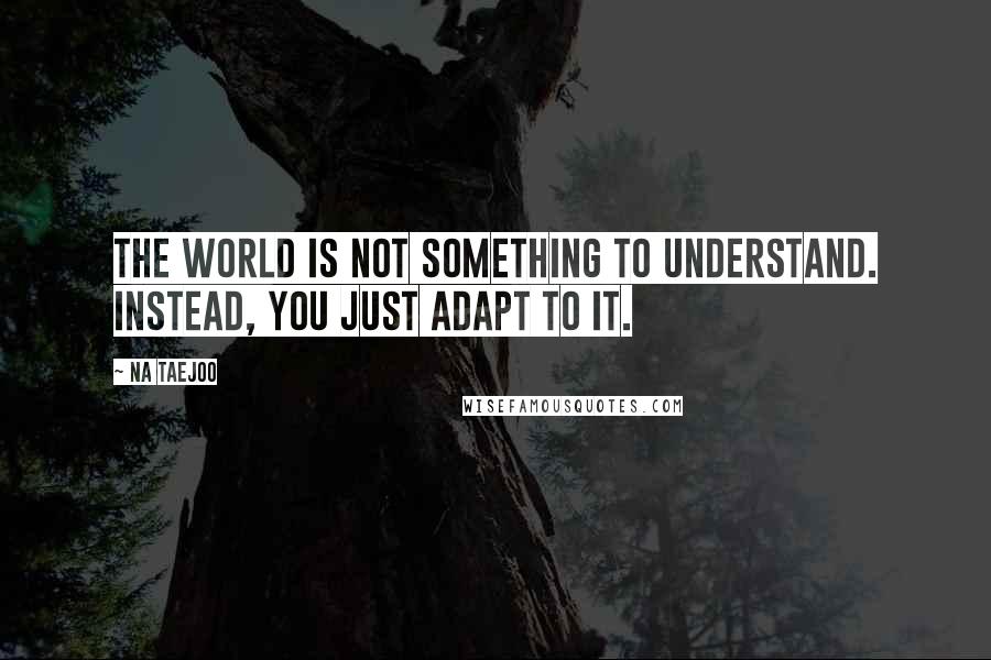 Na Taejoo Quotes: The world is not something to understand. Instead, you just adapt to it.