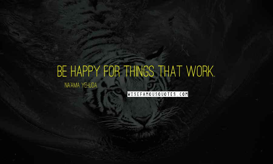 Na'ama Yehuda Quotes: Be happy for things that work.