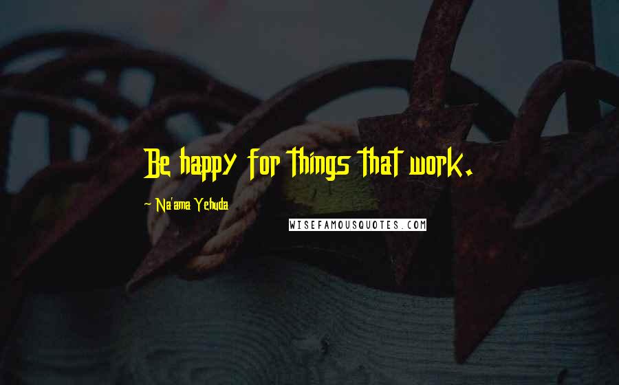 Na'ama Yehuda Quotes: Be happy for things that work.
