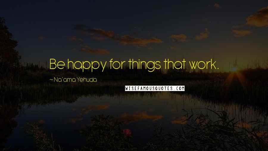 Na'ama Yehuda Quotes: Be happy for things that work.