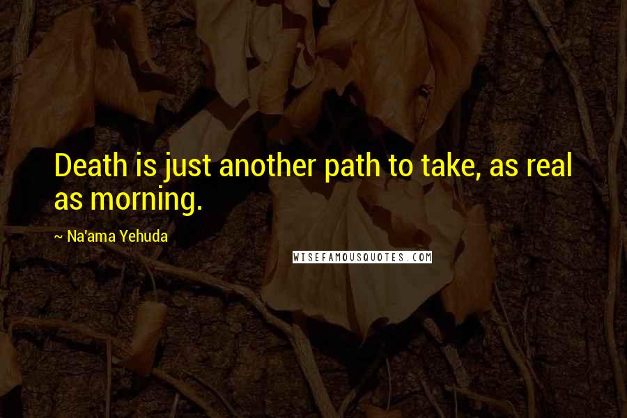 Na'ama Yehuda Quotes: Death is just another path to take, as real as morning.