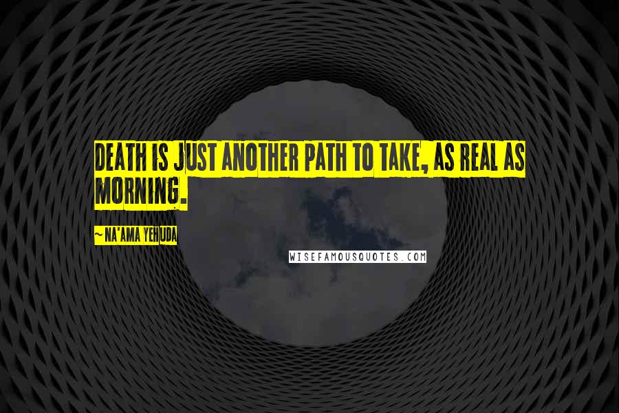 Na'ama Yehuda Quotes: Death is just another path to take, as real as morning.