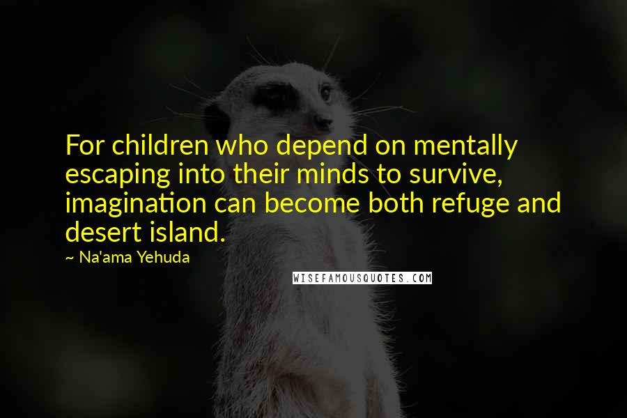 Na'ama Yehuda Quotes: For children who depend on mentally escaping into their minds to survive, imagination can become both refuge and desert island.