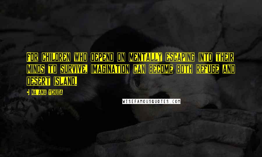 Na'ama Yehuda Quotes: For children who depend on mentally escaping into their minds to survive, imagination can become both refuge and desert island.