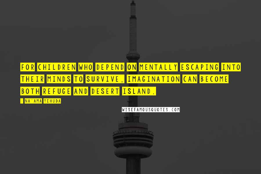 Na'ama Yehuda Quotes: For children who depend on mentally escaping into their minds to survive, imagination can become both refuge and desert island.