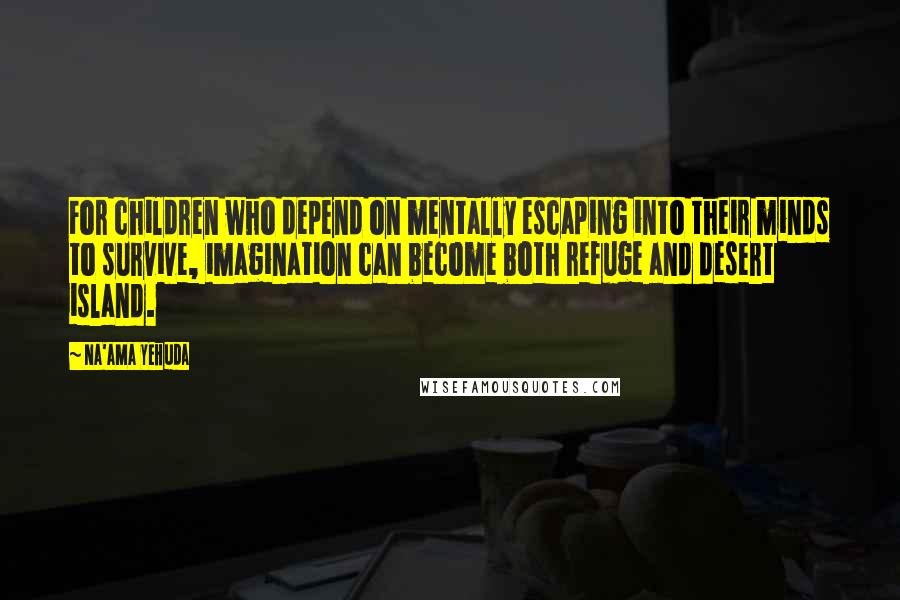 Na'ama Yehuda Quotes: For children who depend on mentally escaping into their minds to survive, imagination can become both refuge and desert island.